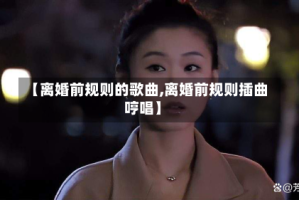 【离婚前规则的歌曲,离婚前规则插曲哼唱】