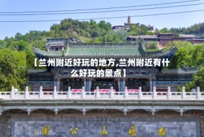 【兰州附近好玩的地方,兰州附近有什么好玩的景点】