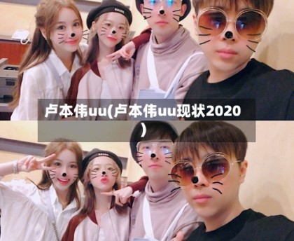 卢本伟uu(卢本伟uu现状2020)
