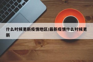 什么时候更新疫情地区/最新疫情什么时候更新