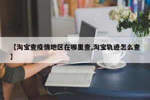 【淘宝查疫情地区在哪里查,淘宝轨迹怎么查】