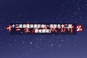 十二星座谁最傻歌曲(一首歌名十二星座谁最傻)
