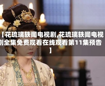 【花琉璃轶闻电视剧,花琉璃轶闻电视剧全集免费观看在线观看第11集预告】