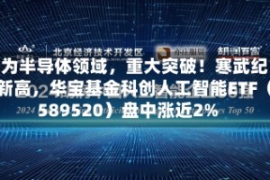 华为半导体领域，重大突破！寒武纪创新高，华宝基金科创人工智能ETF（589520）盘中涨近2%