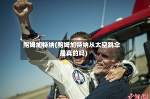 鲍姆加特纳(鲍姆加特纳从太空跳伞是真的吗)