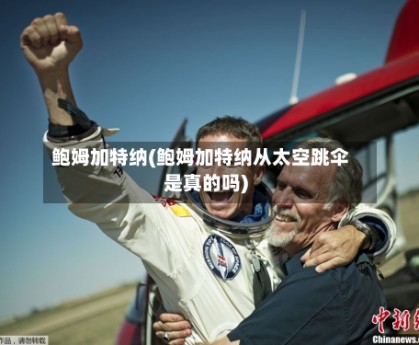 鲍姆加特纳(鲍姆加特纳从太空跳伞是真的吗)