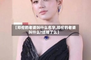 【邓伦的老婆叫什么名字,邓伦的老婆叫什么?结婚了么】