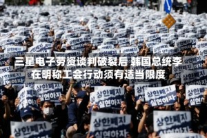 三星电子劳资谈判破裂后 韩国总统李在明称工会行动须有适当限度