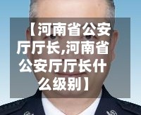 【河南省公安厅厅长,河南省公安厅厅长什么级别】