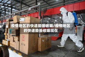 疫情地区的快递能签收嘛/疫情地区的快递能签收嘛现在