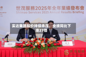 实达集团股价持续承压，业绩同比下滑27倍