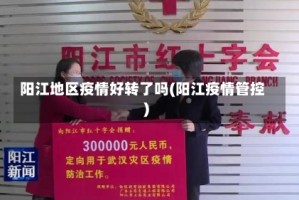 阳江地区疫情好转了吗(阳江疫情管控)