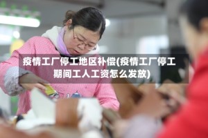 疫情工厂停工地区补偿(疫情工厂停工期间工人工资怎么发放)