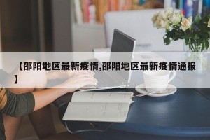 【邵阳地区最新疫情,邵阳地区最新疫情通报】