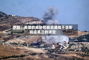 伊朗：美国的威胁和最后通牒不会影响德黑兰的决定