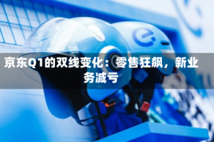 京东Q1的双线变化：零售狂飙，新业务减亏