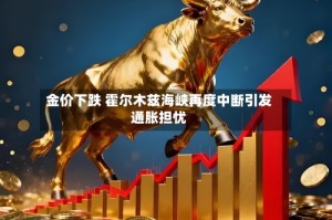 金价下跌 霍尔木兹海峡再度中断引发通胀担忧
