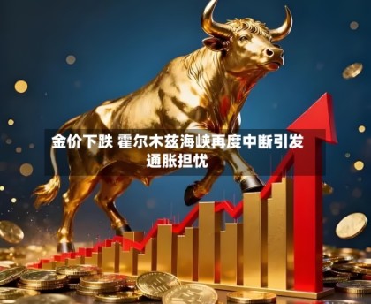 金价下跌 霍尔木兹海峡再度中断引发通胀担忧