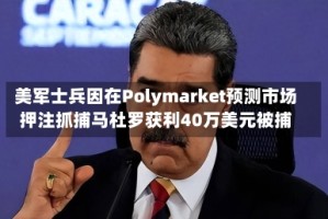 美军士兵因在Polymarket预测市场押注抓捕马杜罗获利40万美元被捕