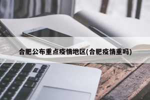 合肥公布重点疫情地区(合肥疫情重吗)