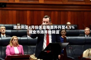 澳大利亚4月份失业率意外升至4.5% 就业市场开始降温