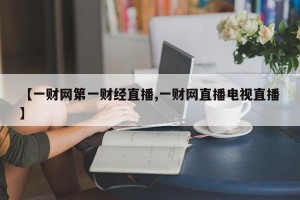 【一财网第一财经直播,一财网直播电视直播】