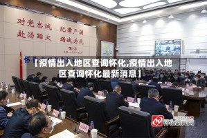 【疫情出入地区查询怀化,疫情出入地区查询怀化最新消息】