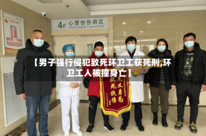 【男子强行侵犯致死环卫工获死刑,环卫工人被撞身亡】