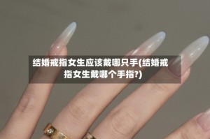 结婚戒指女生应该戴哪只手(结婚戒指女生戴哪个手指?)