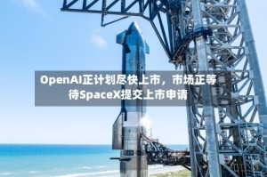 OpenAI正计划尽快上市，市场正等待SpaceX提交上市申请