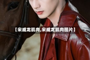 【宋威龙肌肉,宋威龙肌肉图片】