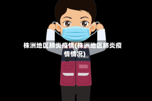 株洲地区肺炎疫情(株洲地区肺炎疫情情况)