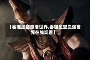 【吞噬星空血洛世界,吞噬星空血洛世界在线观看】