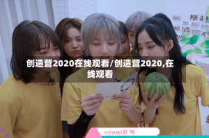 创造营2020在线观看/创造营2020,在线观看