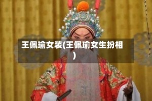 王佩瑜女装(王佩瑜女生扮相)