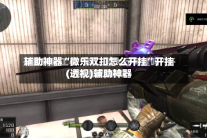 辅助神器“微乐双扣怎么开挂”开挂(透视)辅助神器