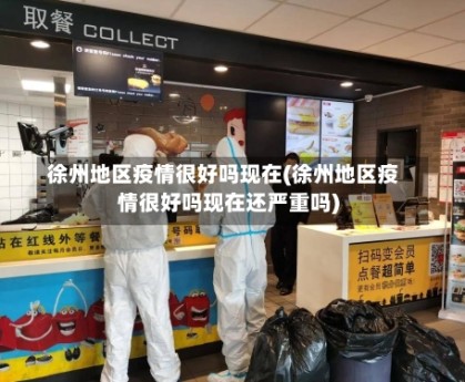 徐州地区疫情很好吗现在(徐州地区疫情很好吗现在还严重吗)