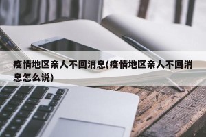 疫情地区亲人不回消息(疫情地区亲人不回消息怎么说)
