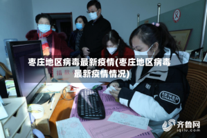 枣庄地区病毒最新疫情(枣庄地区病毒最新疫情情况)