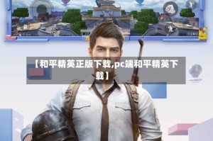 【和平精英正版下载,pc端和平精英下载】