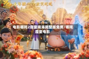 电影哪吒2魔童闹海完整版免费/哪咤魔童电影