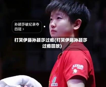 打哭伊藤孙颖莎过瘾(打哭伊藤孙颖莎过瘾回放)