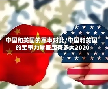 中国和美国的军事对比/中国和美国的军事力量差距有多大2020