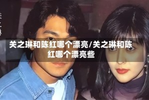关之琳和陈红哪个漂亮/关之琳和陈红哪个漂亮些