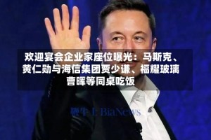 欢迎宴会企业家座位曝光：马斯克、黄仁勋与海信集团贾少谦、福耀玻璃曹晖等同桌吃饭
