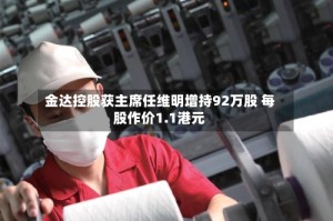 金达控股获主席任维明增持92万股 每股作价1.1港元