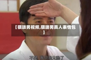【猥琐男视频,猥琐男真人表情包】