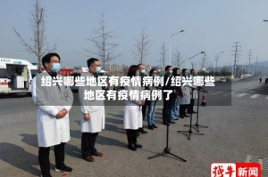绍兴哪些地区有疫情病例/绍兴哪些地区有疫情病例了