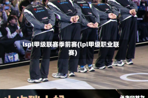 lspl甲级联赛季前赛(lpl甲级职业联赛)