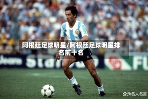 阿根廷足球明星/阿根廷足球明星排名前十名